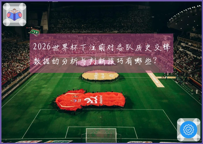 2026世界杯下注前对各队历史交锋数据的分析与判断技巧有哪些？