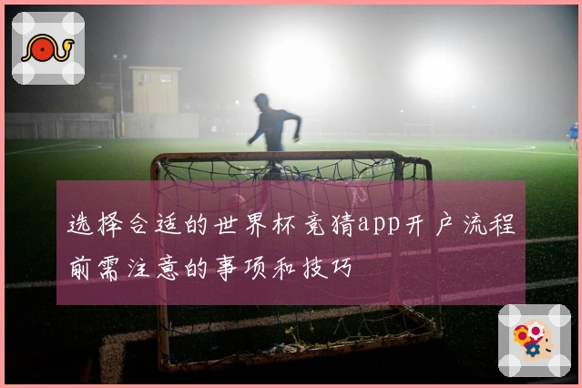 选择合适的世界杯竞猜app开户流程前需注意的事项和技巧