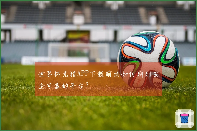 世界杯竞猜APP下载前该如何辨别安全可靠的平台？