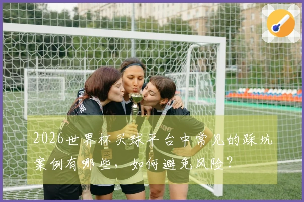 2026世界杯买球平台中常见的踩坑案例有哪些，如何避免风险？
