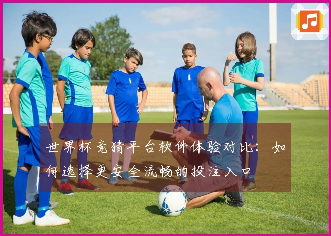 世界杯竞猜平台软件体验对比：如何选择更安全流畅的投注入口