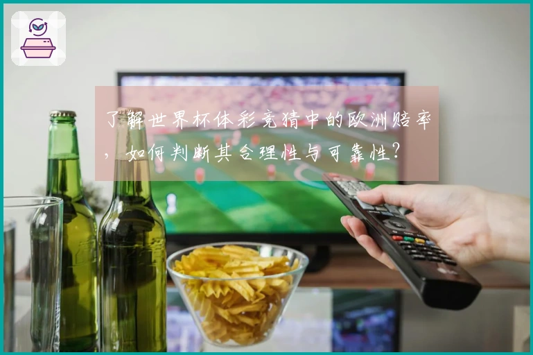 了解世界杯体彩竞猜中的欧洲赔率，如何判断其合理性与可靠性？