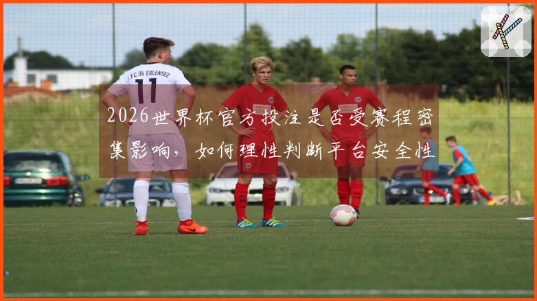 2026世界杯官方投注是否受赛程密集影响，如何理性判断平台安全性
