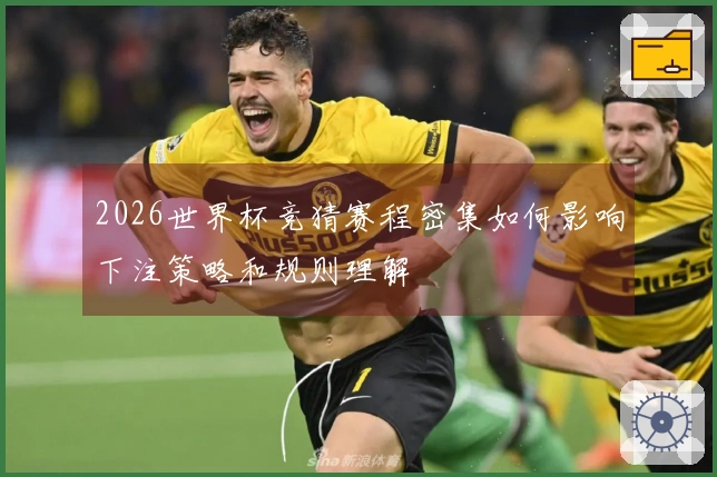 2026世界杯竞猜赛程密集如何影响下注策略和规则理解