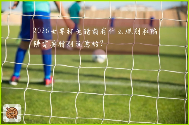 2026世界杯竞猜前有什么规则和陷阱需要特别注意的？