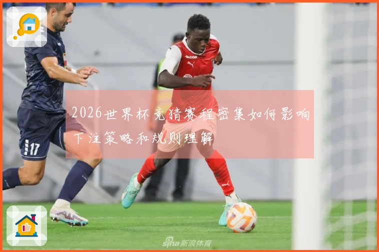 2026世界杯竞猜赛程密集如何影响下注策略和规则理解